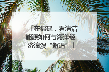 在福建，看清洁能源如何与海洋经济浪漫“邂逅”
