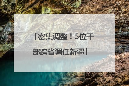 密集调整！5位干部跨省调任新疆