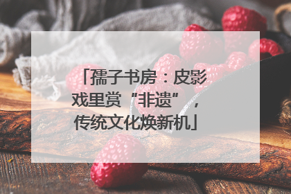 孺子书房：皮影戏里赏“非遗”，传统文化焕新机