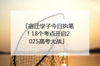 宿迁学子今日执笔！18个考点开启2025高考大战
