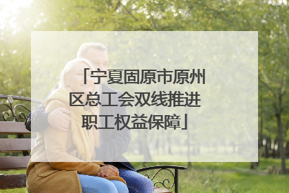 宁夏固原市原州区总工会双线推进职工权益保障