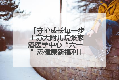 守护成长每一步！苏大附儿院张家港医学中心“六一”添健康新福利