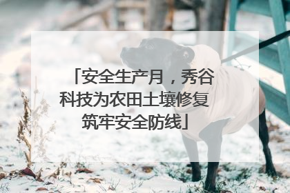 安全生产月，秀谷科技为农田土壤修复筑牢安全防线