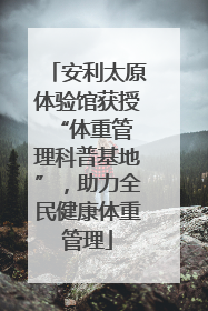 安利太原体验馆获授 “体重管理科普基地”，助力全民健康体重管理