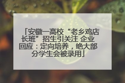 安徽一高校“老乡鸡店长班”招生引关注 企业回应：定向培养，绝大部分学生会被录用