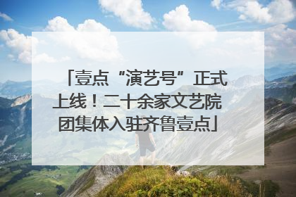 壹点“演艺号”正式上线！二十余家文艺院团集体入驻齐鲁壹点