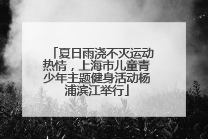 夏日雨浇不灭运动热情，上海市儿童青少年主题健身活动杨浦滨江举行