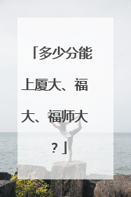 多少分能上厦大、福大、福师大？