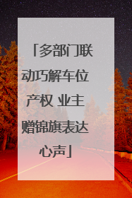 多部门联动巧解车位产权 业主赠锦旗表达心声