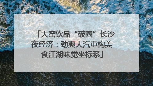 大窑饮品“破圈”长沙夜经济：劲爽大汽重构美食江湖味觉坐标系