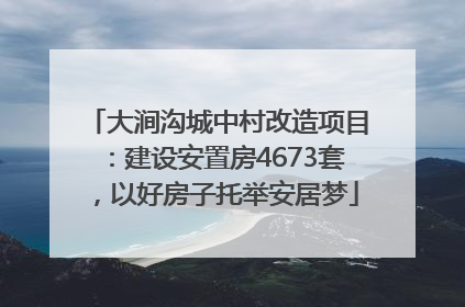 大涧沟城中村改造项目：建设安置房4673套，以好房子托举安居梦