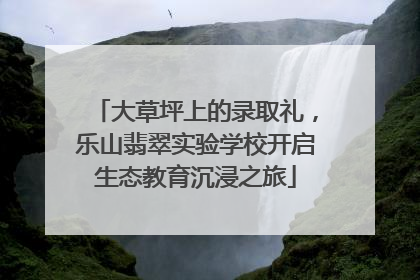 大草坪上的录取礼，乐山翡翠实验学校开启生态教育沉浸之旅