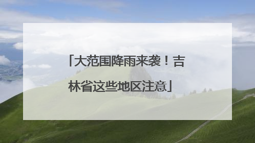 大范围降雨来袭！吉林省这些地区注意