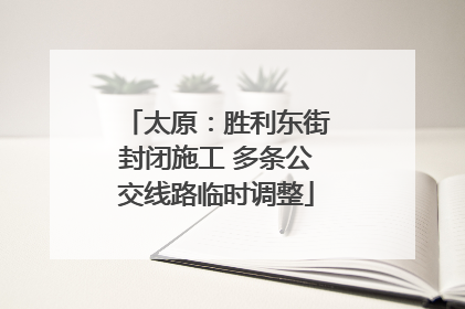 太原：胜利东街封闭施工 多条公交线路临时调整
