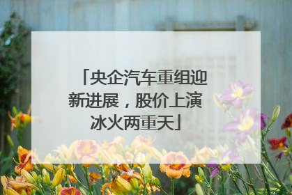 央企汽车重组迎新进展，股价上演冰火两重天