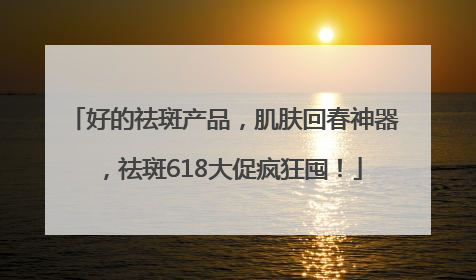 好的祛斑产品，肌肤回春神器，祛斑618大促疯狂囤！