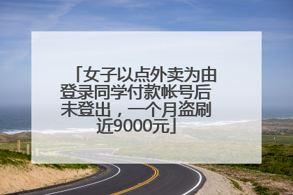 女子以点外卖为由登录同学付款帐号后未登出，一个月盗刷近9000元