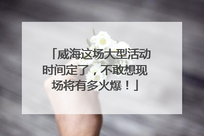 威海这场大型活动时间定了，不敢想现场将有多火爆！