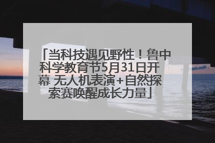 当科技遇见野性！鲁中科学教育节5月31日开幕 无人机表演+自然探索赛唤醒成长力量