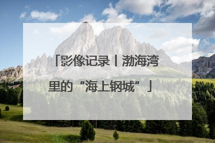 影像记录丨渤海湾里的“海上钢城”