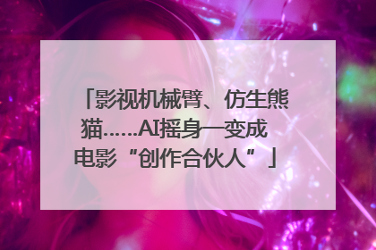 影视机械臂、仿生熊猫……AI摇身一变成电影“创作合伙人”