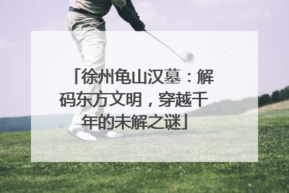徐州龟山汉墓：解码东方文明，穿越千年的未解之谜