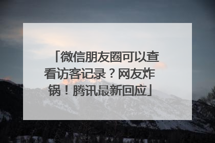 微信朋友圈可以查看访客记录？网友炸锅！腾讯最新回应