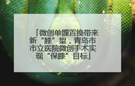 微创单髁置换带来新“膝”望，青岛市市立医院微创手术实现“保膝”目标