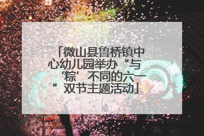 微山县鲁桥镇中心幼儿园举办“与‘粽’不同的六一”双节主题活动