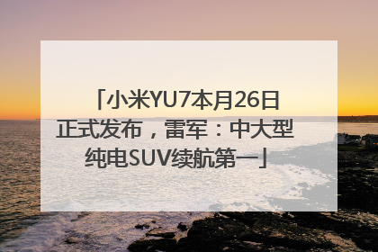 小米YU7本月26日正式发布，雷军：中大型纯电SUV续航第一
