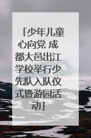 少年儿童心向党 成都大邑出江学校举行少先队入队仪式暨游园活动