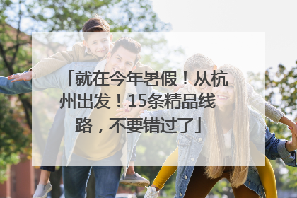就在今年暑假！从杭州出发！15条精品线路，不要错过了