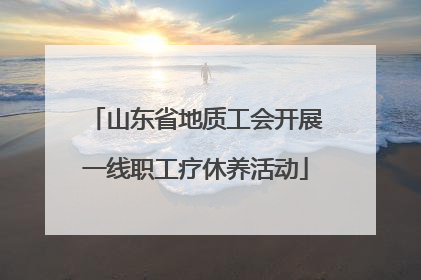 山东省地质工会开展一线职工疗休养活动
