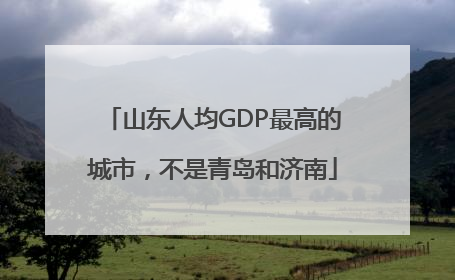 山东人均GDP最高的城市，不是青岛和济南