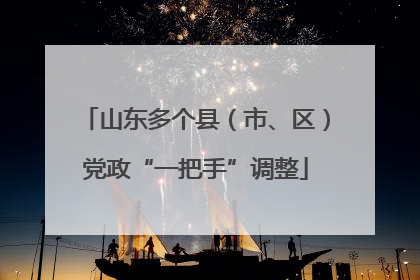 山东多个县（市、区）党政“一把手”调整