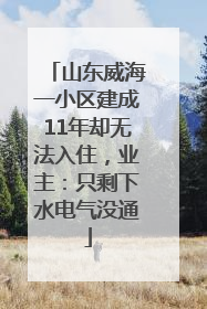 山东威海一小区建成11年却无法入住，业主：只剩下水电气没通