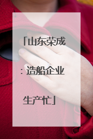 山东荣成：造船企业生产忙