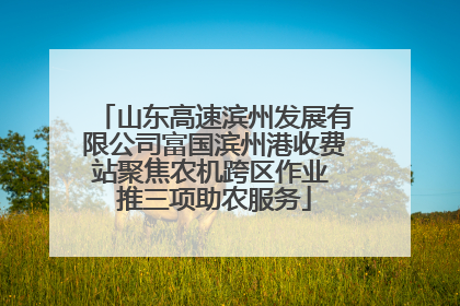 山东高速滨州发展有限公司富国滨州港收费站聚焦农机跨区作业 推三项助农服务