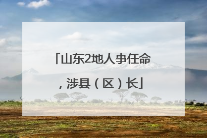山东2地人事任命，涉县（区）长