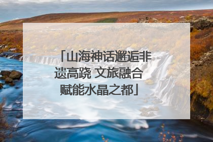 山海神话邂逅非遗高跷 文旅融合赋能水晶之都