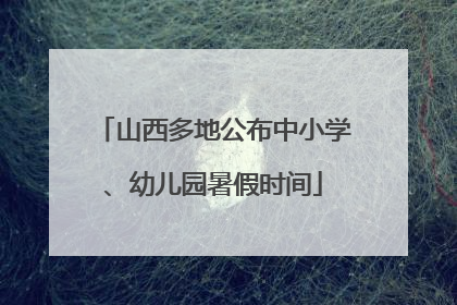 山西多地公布中小学、幼儿园暑假时间