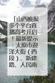 山西晚报多个平台直播高考开启！最新提示：太原市迎泽大街（西段）、新建路、人民南路高考期间增开路口