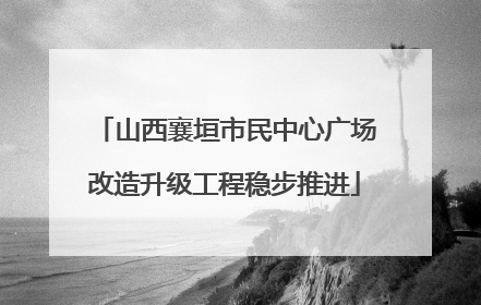 山西襄垣市民中心广场改造升级工程稳步推进