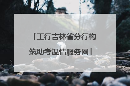 工行吉林省分行构筑助考温情服务网