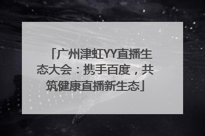 广州津虹YY直播生态大会：携手百度，共筑健康直播新生态