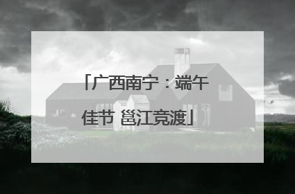 广西南宁：端午佳节 邕江竞渡