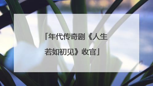 年代传奇剧《人生若如初见》收官