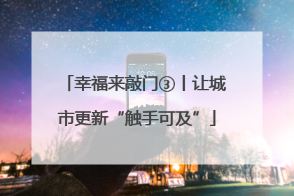 幸福来敲门③丨让城市更新“触手可及”