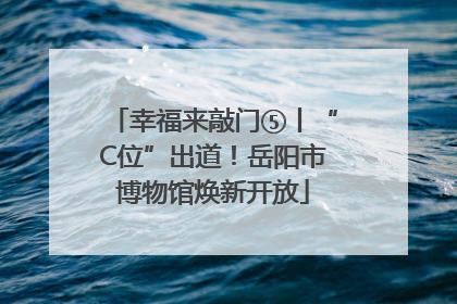 幸福来敲门⑤丨“C位”出道！岳阳市博物馆焕新开放