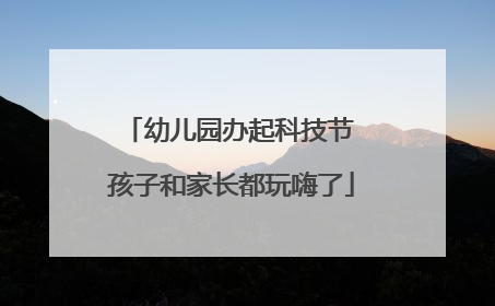 幼儿园办起科技节 孩子和家长都玩嗨了